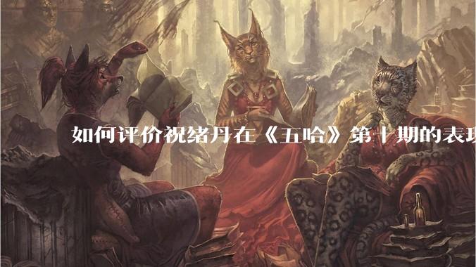 如何评价祝绪丹在《五哈》第十期的表现?
