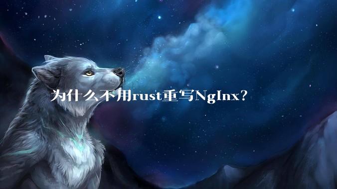 为什么不用rust重写Nginx?